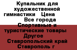 Купальник для художественной гимнастики › Цена ­ 15 000 - Все города Спортивные и туристические товары » Другое   . Ставропольский край,Ставрополь г.